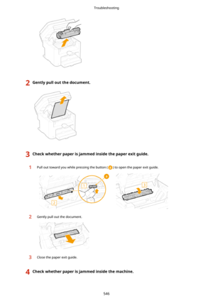 Page 5542Gentlypulloutthedocument.3Checkwhetherpaperisjammedinsidethepaperexitguide.1Pull out toward you while pressing the button () to open the paper exit guide.
 
2Gently pull out the document.3Close the paper exit guide.
4Checkwhetherpaperisjammedinsidethemachine.Troubleshooting
546 