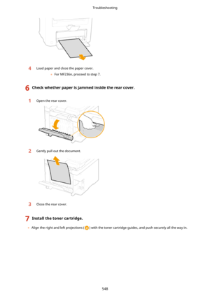 Page 5564Load paper and close the paper cover.	For MF236n, proceed to step 7.
6Checkwhetherpaperisjammedinsidetherearcover.1Open the rear cover.2Gently pull out the document.3Close the rear cover.
7Installthetonercartridge.
	Align the right and left projections () with the toner cartridge guides, and push securely all the way in.
Troubleshooting
548 