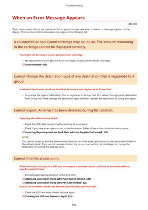 Page 558WhenanErrorMessageAppears
1469-099
If you cannot send a fax or the memory is full, or you encounter operation problems, a message appears on the display. Find out more information about messages in the following list.
A counterfeit or non-Canon cartridge may be in use. The amount remaining
in the cartridge cannot be displayed correctly.
YoumightnotbeusingaCanongenuinetonercartridge.
	We recommend Canon genuine toner cartridges as replacement toner cartridges.
Consumables(P.659)
Cannot...
