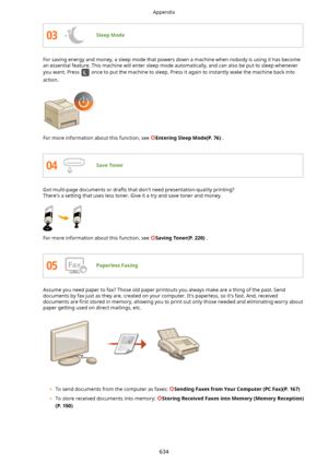 Page 642SleepMode
For saving energy and money, a sleep mode that powers down a machine when nobody is using it has becomean essential feature. This machine will enter sleep mode automatically, and can also be put to sleep whenever
you want. Press 
 once to put the machine to sleep. Press it again to instantly wake the machine back into
action.
For more information about this function, see EnteringSleepMode(P.76) .
SaveToner
Got multi-page documents or drafts that don't need presentation-quality...