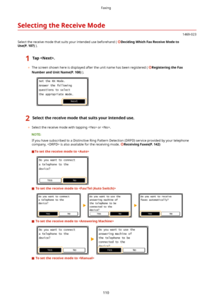 Page 118SelectingtheReceiveMode
1469-023
Select the receive mode that suits your intended use beforehand ( 
DecidingWhichFaxReceiveModeto
Use(P.107) ).
1Tap.
	The screen shown here is displayed after the unit name has been registered ( RegisteringtheFax
NumberandUnitName(P.108) ).
2Selectthereceivemodethatsuitsyourintendeduse.
	Select the receive mode with tapping  or .
If you have subscribed to a Distinctive Ring Pattern Detection (DRPD) service provided by your telephone
company,...