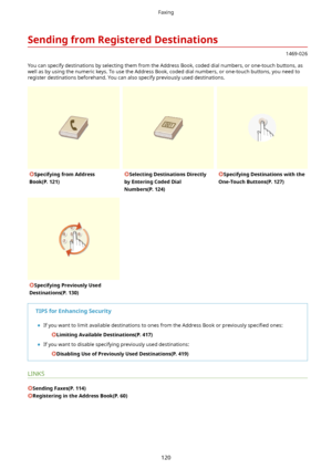 Page 128SendingfromRegisteredDestinations
1469-026
You can specify destinations by selecting them from the Address Book, coded dial numbers, or one-touch buttons, as
well as by using the numeric keys. To use the Address Book, coded dial numbers, or one-touch buttons, you need to register destinations beforehand. You can also specify previously used destinations.
SpecifyingfromAddress
Book(P.121)SelectingDestinationsDirectly
byEnteringCodedDial
Numbers(P.124)SpecifyingDestinationswiththe...