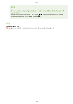 Page 134Ifyouwanttoeasilyandquicklydeletedestinationswithoutdisplayingalistof
destinations
Before tapping  in step 1, you can tap 
/ to toggle the destinations you  speci4ed.
Display a destination you want to delete, and press 
.
LINKS
SendingFaxes(P.114)
SendingFaxestoMultipleDestinationsSimultaneously(SequentialBroadcast)(P.148)
Faxing
126       