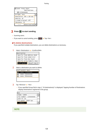 Page 1363Presstostartsending.
	Scanning starts.
	 If you want to cancel sending, press 
  Tap .
Todeletedestinations
If you  speci4ed  multiple destinations, you can delete destinations as necessary.
1Select   Con4rm/Edit!.2Select a destination you want to delete.3Tap   .
	 If you  speci4ed  Group Dial in step 2, "XX destination(s)" is displayed. Tapping Number of Destinations
displays destinations registered in the group.
 
Faxing
128 