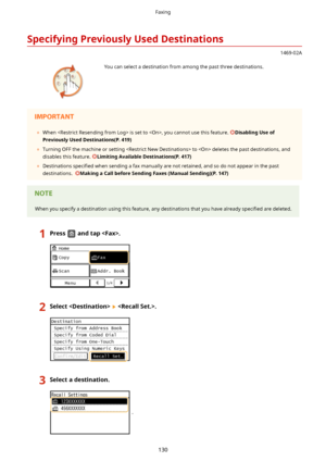 Page 138SpecifyingPreviouslyUsedDestinations
1469-02A
 You can select a destination from among the past three destinations.	When  is set to , you cannot use this feature. DisablingUseof
PreviouslyUsedDestinations(P.419)
	 Turning OFF the machine or setting  to  deletes the past destinations, and
disables this feature. 
LimitingAvailableDestinations(P.417)
	 Destinations  speci4ed when sending a fax manually are not retained, and so do not appear in the past
destinations....