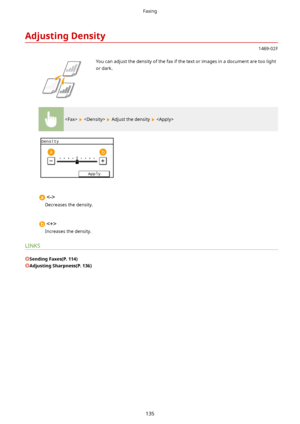 Page 143AdjustingDensity
1469-02F
 You can adjust the density of the fax if the text or images in a document are too light
or dark.
    Adjust the density  

Decreases the density.

Increases the density.
LINKS
SendingFaxes(P.114)
AdjustingSharpness(P.136)
Faxing
135       