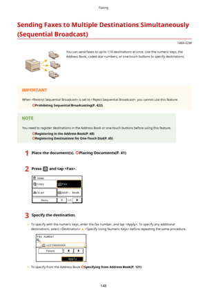 Page 156SendingFaxestoMultipleDestinationsSimultaneously(SequentialBroadcast)
1469-02W
 You can send faxes to up to 114 destinations at once. Use the numeric keys, the
Address Book, coded dial numbers, or one-touch buttons to specify destinations.When  is set to , you cannot use this feature.
ProhibitingSequentialBroadcasting(P.422)
You need to register destinations in the Address Book or one-touch buttons before using this feature.
RegisteringintheAddressBook(P.60)...