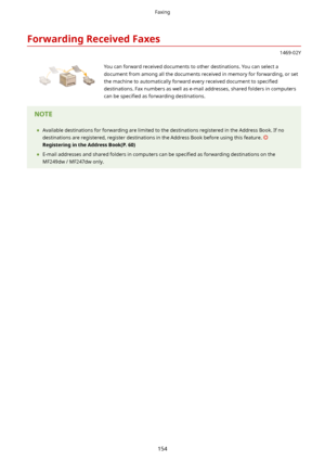 Page 162ForwardingReceivedFaxes
1469-02Y
 You can forward received documents to other destinations. You can select a
document from among all the documents received in memory for forwarding, or set the machine to automatically forward every received document to  speci4ed
destinations. Fax numbers as well as e-mail addresses, shared folders in computers can be  speci4ed  as forwarding destinations.	Available destinations for forwarding are limited to the destinations registered in the Address Book. If no...