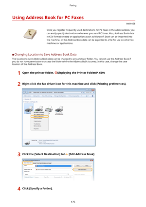 Page 183UsingAddressBookforPCFaxes
1469-0E8
 Once you register frequently used destinations for PC faxes in the Address Book, youcan easily specify destinations whenever you send PC faxes. Also, Address Book datain CSV format created on applications such as Microsoft Excel can be imported intothe machine, or the Address Book data can be exported to a  4le for use on other fax
machines or applications.
	C Changing Location to Save Address Book Data
The location to save Address Book data can be changed to...