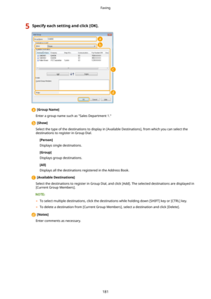 Page 1895Specifyeachsettingandclick[OK@.
 [GroupName@
Enter a group name such as "Sales Department 1."
  [Show@
Select the type of the destinations to display in [Available Destinations], from which you can select the destinations to register in Group Dial.
[Person@
Displays single destinations.
[Group@ Displays group destinations.
[All@
Displays all the destinations registered in the Address Book.
  [AvailableDestinations@
Select the destinations to register in Group Dial, and click [Add]. The...