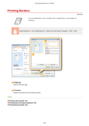 Page 221PrintingBorders
1469-0EX
 You can add borders, such as broken lines or double lines, in the margins ofprintouts.
[Page Setup] tab  Click [Page Options]  Select the border type in [Edging]  [OK]  [OK]
[Edging@
Select the border type.
Preview
Displays a preview with the selected border.
LINKS
PrintingaDocument(P.191)
PrintingDatesandPageNumbers(P.214)
PrintingWatermarks(P.216)
Using the Machine as a Printer
213          