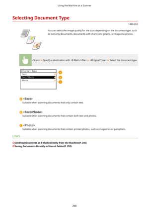Page 274SelectingDocumentType
1469-052
 You can select the image quality for the scan depending on the document type, such
as text-only documents, documents with charts and graphs, or magazine photos.
  Specify a destination with /    Select the document type

Suitable when scanning documents that only contain text.

Suitable when scanning documents that contain both text and photos.

Suitable when scanning documents that contain printed photos, such as magazines or pamphlets.
LINKS...