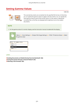 Page 279SettingGammaValues
1469-056
 The scanned documents are converted into the speci4ed 4le  formats. At that time,
you can specify the gamma values to apply to the documents. You can specify the
same gamma value as that of the monitor which is to be used for viewing the
converted  4les so the  4les are displayed with brightness true to the original
documents.	 For the gamma value of a monitor display, see the instruction manual included with the display.
        Select
the gamma value
LINKS...