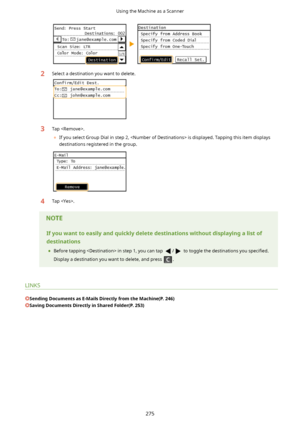 Page 2832Select a destination you want to delete.3Tap .	 If you select Group Dial in step 2,  is displayed. Tapping this item displays
destinations registered in the group.4Tap .Ifyouwanttoeasilyandquicklydeletedestinationswithoutdisplayingalistof
destinations
	 Before tapping  in step 1, you can tap 
/ to toggle the destinations you  speci4ed.
Display a destination you want to delete, and press 
.
LINKS
SendingDocumentsasE-MailsDirectlyfromtheMachine(P.246)...