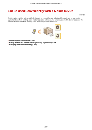 Page 297CanBeUsedConvenientlywithaMobileDevice
1469-05H
Combining the machine with a mobile device such as a smartphone or tablet enables you to use an appropriate
application to perform printing, scan, or other operation with ease. You can also use a mobile device to operate the machine remotely, check the printing status, and change machine's settings.
ConnectingtoaMobileDevice(P.290)
MakingtheBestUseoftheMachinebyUtilizingApplications(P.294)
ManagingtheMachineRemotely(P.312)
Can...