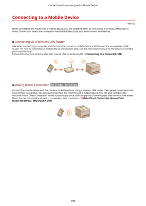 Page 298ConnectingtoaMobileDevice
1469-05J
When connecting the machine to a mobile device, you can select whether to connect via a wireless LAN router or
Direct Connection. Select the connection method that best suits your environment and devices.
	C Connecting via a Wireless LAN Router
Like when connecting a computer and the machine, connect a mobile device and the machine via a wireless LAN
router. For how to connect your mobile device and wireless LAN, see the instruction manual for the device or contact...