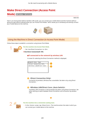 Page 299MakeDirectConnection(AccessPoint
Mode)
1469-05K
Even in an environment without wireless LAN router, you can connect your mobile device and the machine without
going through  diwcult settings when you use "Access Point Mode," which allows you to wirelessly and directly connect
your mobile device to the machine.
Using the Machine in Direct Connection (in Access Point Mode)
Follow these steps to establish a connection using Access Point Mode.
  PutthemachineintoAccessPointMode. 	 Set...