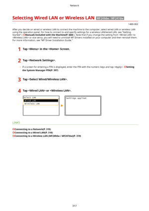 Page 325SelectingWiredLANorWirelessLAN
1469-063
After you decide on wired or wireless LAN to connect the machine to the computer, select wired LAN or wireless LAN using the operation panel. For how to connect to and specify settings for a wireless LAN/wired LAN, see "GettingStarted" ( 
ManualsIncludedwiththeMachine(P.660) ). Note that if you change the setting from  to
 or vice versa, you will need to uninstall MF Drivers installed on your computer and then reinstall them. For more...