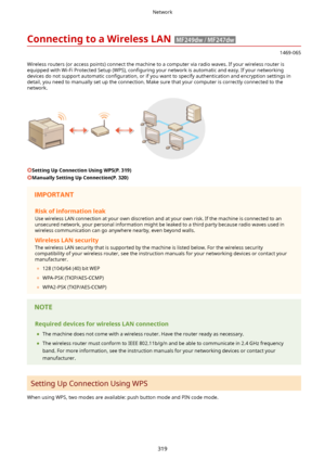 Page 327ConnectingtoaWirelessLAN
1469-065
Wireless routers (or access points) connect the machine to a computer via radio waves. If your wireless router is equipped with Wi-Fi Protected Setup (WPS),  con4guring your network is automatic and easy. If your networking
devices do not support automatic  con4guration, or if you want to specify authentication and encryption settings in
detail, you need to manually set up the connection. Make sure that your computer is correctly connected to the network....