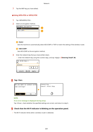 Page 3397Tap the WEP key you have edited.
UsingWPA-PSKorWPA2-PSK
1Tap .2Select an encryption method.
 
Sets the machine to automatically select AES-CCMP or TKIP to match the setting of the wireless router.
  
Sets AES-CCMP as the encryption method.
3Enter the network key that you have written down.
	 Enter the network key using the numeric keys, and tap . 
EnteringText(P.38)8Tap.
Ifanerrormessageisdisplayedduringsetup
Tap , check whether the  speci4ed settings are correct, and return to step 5....