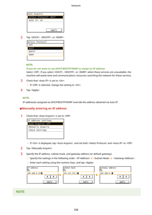 Page 3462Tap , , or .
IfyoudonotwanttouseDHCP/BOOTP/RARPtoassignanIPaddressSelect . If you select , , or  when these services are unavailable, the
machine will waste time and communications resources searching the network for these services.
3Check that  is set to .
	 If  is selected, change the setting to .4Tap .
IP addresses assigned via DHCP/BOOTP/RARP override the address obtained via Auto IP.
ManuallyenteringanIPaddress
1Check that  is set to .
	If  is displayed, tap , and set both  and...