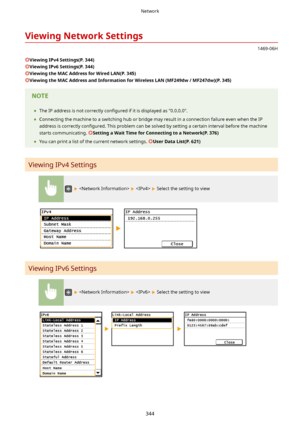 Page 352ViewingNetworkSettings
1469-06H
ViewingIPv4Settings(P.344)
ViewingIPv6Settings(P.344)
ViewingtheMACAddressforWiredLAN(P.345)
ViewingtheMACAddressandInformationforWirelessLAN(MF249dw/MF247dw)(P.345)
	The IP address is not correctly  con4gured if it is displayed as "0.0.0.0".
	 Connecting the machine to a switching hub or bridge may result in a connection failure even when the IP
address is correctly  con4gured. This problem can be solved by setting a certain interval...