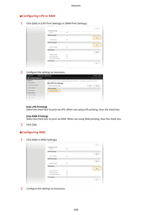 Page 357Con4gurLngLPDorRAW1Click [Edit] in [LPD Print Settings] or [RAW Print Settings].2Con4gure the settings as necessary.
[UseLPDPrinting@
Select the check box to print via LPD. When not using LPD printing, clear the check box.
[UseRAWPrinting@
Select the check box to print via RAW. When not using RAW printing, clear the check box.
3Click [OK].
Con4gurLng WSD
1Click [Edit] in [WSD Settings].2Con4gure the settings as necessary.
Network
349 