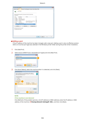 Page 360AddingaportIf the IP address of the machine has been changed, add a new port. Adding a port is also an effective solutionwhen an incorrect port type was selected in the Windows printer folder during the printer driver installation.
1Click [Add Port].2Select [Canon MFNP Port] in [Available port types] and click [New Port].3Click [Auto Detect], select the machine when it is detected, and click [Next].
Ifthemachineisnotdetected
Click [Refresh]. If the problem persists, click [IP address] or [MAC...