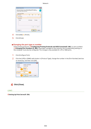 Page 3614Click [Add]  [Finish].5Click [Close].
ChangingtheporttypeornumberIf the printing protocols ( 
Con4gurLng PrintingProtocolsandWSDFunctions(P.348) ) or port numbers
( 
ChangingPortNumbers(P.409) ) have been changed on the machine, the corresponding settings on
the computer must also be  con4gured. This change is only available for LPR or RAW ports.
1Click >Con4gure  Port].2Click the [LPR] or [RAW] radio button in [Protocol Type], change the number in the [Port Number] text box
as...