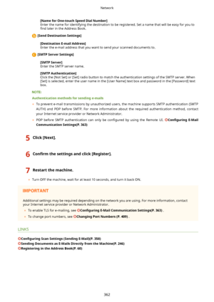 Page 370[NameforOne-touchSpeedDialNumber@
Enter the name for identifying the destination to be registered. Set a name that will be easy for you to 4nd  later in the Address Book.
[SendDestinationSettings@
[DestinationE-mailAddress@Enter the e-mail address that you want to send your scanned documents to.
[SMTPServerSettings@
[SMTPServer@
Enter the SMTP server name.
[SMTPAuthentication@
Click the [Not Set] or [Set] radio button to match the authentication settings of the SMTP server. When [Set] is...