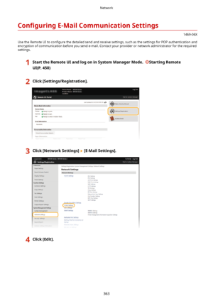 Page 371Con4gurLngE-MailCommunicationSettings
1469-06X
Use the Remote UI to  con4gure the detailed send and receive settings, such as the settings for POP authentication and
encryption of communication before you send e-mail. Contact your provider or network administrator for the required settings.
1StarttheRemoteUIandlogoninSystemManagerMode.StartingRemote
UI(P.450)2Click[Settings/Registration@.3Click[NetworkSettings@[E-MailSettings@.4Click[Edit@.Network
363    