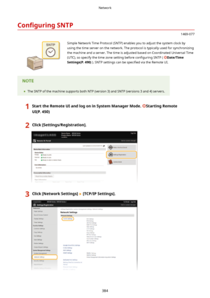 Page 392Con4gurLngSNTP
1469-077
 Simple Network Time Protocol (SNTP) enables you to adjust the system clock by
using the time server on the network. The protocol is typically used for synchronizingthe machine and a server. The time is adjusted based on Coordinated Universal Time
(UTC), so specify the time zone setting before  con4guring SNTP ( 
Date/Time
Settings(P.490) ). SNTP settings can be  speci4ed via the Remote UI.
	The SNTP of the machine supports both NTP (version 3) and SNTP (versions 3 and 4)...