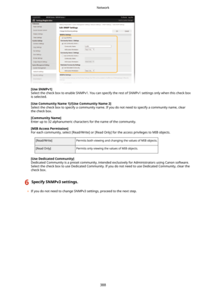 Page 396[UseSNMPv1@Select the check box to enable SNMPv1. You can specify the rest of SNMPv1 settings only when this check box is selected.
[UseCommunityName1@/[UseCommunityName2@
Select the check box to specify a community name. If you do not need to specify a community name, clear the check box.
[CommunityName@
Enter up to 32 alphanumeric characters for the name of the community.
[MIBAccessPermission@
For each community, select [Read/Write] or [Read Only] for the access privileges to MIB objects....