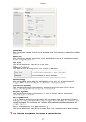 Page 397[UseSNMPv3@
Select the check box to enable SNMPv3. You can specify the rest of SNMPv3 settings only when this check box is selected.
[EnableUser@
Select the check box to enable [User Settings 1]/[User Settings 2]/[User Settings 3]. To disable user settings, clear the corresponding check box.
[UserName@
Enter up to 32 alphanumeric characters for the user name.
[MIBAccessPermission@ Select [Read/Write] or [Read Only] for the access privileges to MIB objects.
[Read/Write]Permits both viewing and...