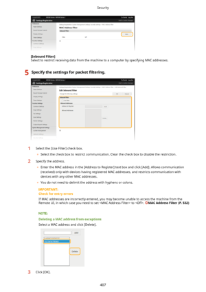 Page 415[InboundFilter@Select to restrict receiving data from the machine to a computer by specifying MAC addresses.
5Specifythesettingsforpacket 4lterLng.1Select the [Use Filter] check box.
	 Select the check box to restrict communication. Clear the check box to disable the restriction.2Specify the address.
	 Enter the MAC address in the [Address to Register] text box and click [Add]. Allows communication
(received) only with devices having registered MAC addresses, and restricts communication with...