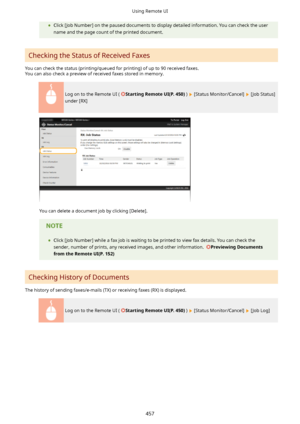 Page 465	Click [Job Number] on the paused documents to display detailed information. You can check the user
name and the page count of the printed document.
Checking the Status of Received Faxes
You can check the status (printing/queued for printing) of up to 90 received faxes. You can also check a preview of received faxes stored in memory.
Log on to the Remote UI ( StartingRemoteUI(P.450) )  [Status Monitor/Cancel]  [Job Status]
under [RX]
You can delete a document job by clicking [Delete].
	 Click [Job...