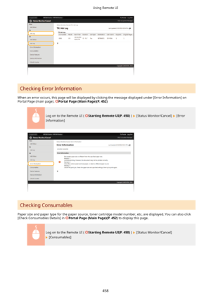 Page 466Checking Error Information
When an error occurs, this page will be displayed by clicking the message displayed under [Error Information] on Portal Page (main page). 
PortalPage(MainPage)(P.452)
Log on to the Remote UI ( StartingRemoteUI(P.450) )  [Status Monitor/Cancel]  [Error
Information]
Checking Consumables
Paper size and paper type for the paper source, toner cartridge model number, etc. are displayed. You can also click
[Check Consumables Details] in 
PortalPage(MainPage)(P.452) to...