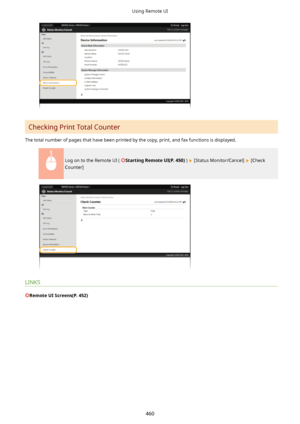 Page 468Checking Print Total Counter
The total number of pages that have been printed by the copy, print, and fax functions is displayed.
Log on to the Remote UI ( StartingRemoteUI(P.450) )  [Status Monitor/Cancel]  [Check
Counter]
LINKS
RemoteUIScreens(P.452)
Using Remote UI
460       