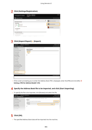 Page 4732Click[Settings/Registration@.3Click[Import/Export@[Import@.
	If the screen prompting you to enter the Address Book PIN is displayed, enter the [PIN] and click [OK]. 
SettingaPINforAddressBook(P.415)
4SpecifytheAddressBook 4letobeimported,andclick[StartImporting@.
	To specify the  4le to be imported, click [Browse] and select the  4le.
5Click[OK@.
	The  speci4ed  Address Book data will be imported into the machine.
Using Remote UI
465    