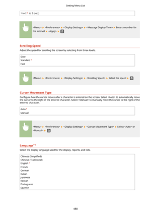 Page 4961 to 2 to 5 (sec.)
        Enter a number for
the interval 
   
ScrollingSpeed
Adjust the speed for scrolling the screen by selecting from three levels.
Slow
Standard
 
Fast
        Select the speed  
CursorMovementType
Con4gure  how the cursor moves after a character is entered on the screen. Select  to automatically move
the cursor to the right of the entered character. Select  to manually move the cursor to the right of the
entered character.
Auto
Manual
        Select  or
 
 
Language *1
Select...