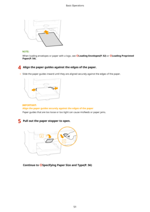 Page 59When loading envelopes or paper with a logo, see LoadingEnvelopes(P.52)or LoadingPreprinted
Paper(P.54) .
4Alignthepaperguidesagainsttheedgesofthepaper.
	Slide the paper guides inward until they are aligned securely against the edges of the paper.
Alignthepaperguidessecurelyagainsttheedgesofthepaper
Paper guides that are too loose or too tight can cause misfeeds or paper jams.
5Pulloutthepaperstoppertoopen.ContinuetoSpecifyingPaperSizeandType(P.56)Basic Operations...