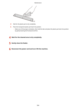 Page 6024Wait for the plastic part to dry completely.5Place the transparent plastic part back into position.	 Make sure of the proper orientation, then hold the tabs and place the plastic part back into position
by gently lowering the frontward end  4rst.
4Waitforthecleanedareatodrycompletely.5Gentlyclosethefeeder.6ReconnectthepowercordandturnONthemachine.Maintenance
594 