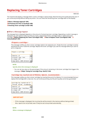 Page 607ReplacingTonerCartridges
1469-0A3
The machine will display a message when a toner cartridge is nearly empty. Note that the print quality becomes poor if you continue printing without taking any action. You can check the remaining toner cartridge level on the display.
WhenaMessageAppear(P.599)
IfPrintoutsArePoorinQuality(P.600)
CheckingTonercartridgeLevel(P.600)
	C When a Message Appear
The message that is displayed depends on the amount of remaining toner cartridge. Depending on which...