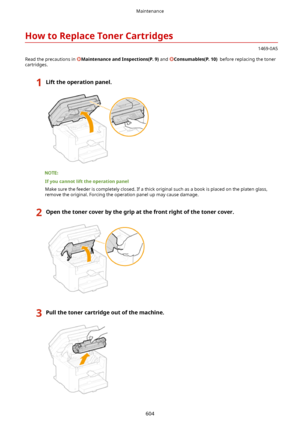 Page 612HowtoReplaceTonerCartridges
1469-0A5
Read the precautions in 
MaintenanceandInspections(P.9) and Consumables(P.10) before replacing the toner
cartridges.
1Lifttheoperationpanel.
Ifyoucannotlifttheoperationpanel
Make sure the feeder is completely closed. If a thick original such as a book is placed on the platen glass, remove the original. Forcing the operation panel up may cause damage....