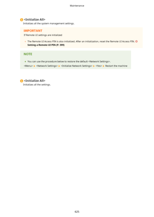 Page 633
Initializes all the system management settings.If Remote UI settings are initialized
	 The Remote UI Access PIN is also initialized. After an initialization, reset the Remote UI Access PIN. 
SettingaRemoteUIPIN(P.399)
	You can use the procedure below to restore the default .
 
       Restart the machine

Initializes all the settings.
Maintenance
625    