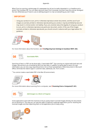 Page 647What if you're scanning a whole page of a newspaper but all you're really interested in is a headline and aphoto? Use ScanGear MF. You can select what you want from a preview, and then have the scanner disregard the rest. Otherwise you'll have to use an editing program to crop out everything you don't need.	 Using your product to scan, print or otherwise reproduce certain documents, and the use of such
images as scanned, printed or otherwise reproduced by your product, may be prohibited...