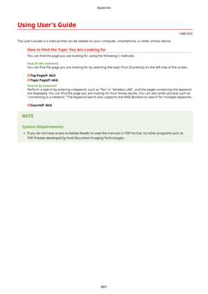 Page 669UsingUser'sGuide
1469-0CK
The User's Guide is a manual that can be viewed on your computer, smartphone, or other similar device.
HowtoFindtheTopicYouAreLookingfor
You can  4nd the page you are looking for using the following 2 methods.
Searchthecontents
You can  4nd the page you are looking for by selecting the topic from [Contents] on the left side of the screen.
TopPage(P.662)
TopicPage(P.664)
Searchbykeyword Perform a search by entering a keyword, such as "fax" or...