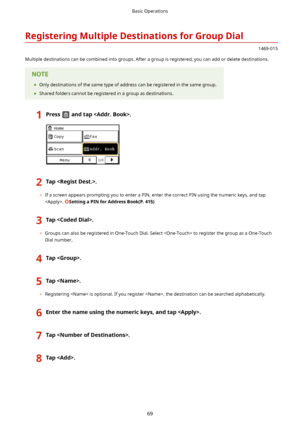 Page 77RegisteringMultipleDestinationsforGroupDial
1469-015
Multiple destinations can be combined into groups. After a group is registered, you can add or delete destinations.
	 Only destinations of the same type of address can be registered in the same group.
	 Shared folders cannot be registered in a group as destinations.1Pressandtap.2Tap.
	If a screen appears prompting you to enter a PIN, enter the correct PIN using the numeric keys, and tap
. 
SettingaPINforAddressBook(P.415)
3Tap.
	...