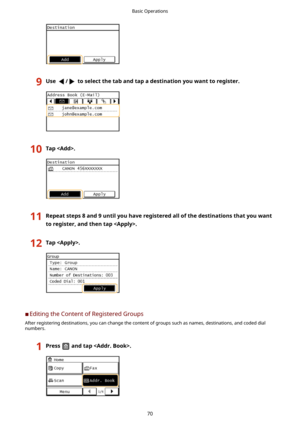 Page 789Use/toselectthetabandtapadestinationyouwanttoregister.10Tap.11Repeatsteps8and9untilyouhaveregisteredallofthedestinationsthatyouwant
toregister,andthentap.12Tap.
	C Editing the Content of Registered Groups
After registering destinations, you can change the content of groups such as names, destinations, and coded dial numbers.
1Pressandtap.Basic Operations
70 