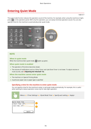 Page 82EnteringQuietMode
1469-017
The quiet mode function reduces the operation sound of the machine. For example, when using the machine at night, press 
 on the operation panel. With only this operation, you can easily minimize operation sound. You can also
specify a time for the machine to automatically enter quiet mode.
Wheninquietmode
When the machine enters quiet mode, 
 lights up green.
Whenquietmodeisenabled 	 The operation of functions becomes slower.
	 The volume of  noti4cations such as...